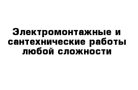 Электромонтажные и сантехнические работы любой сложности